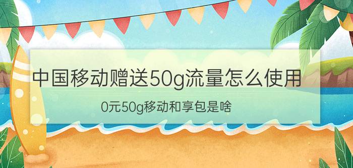 中国移动赠送50g流量怎么使用 0元50g移动和享包是啥？